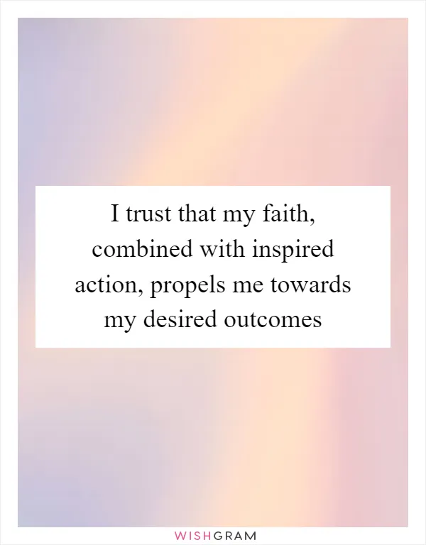 I trust that my faith, combined with inspired action, propels me towards my desired outcomes