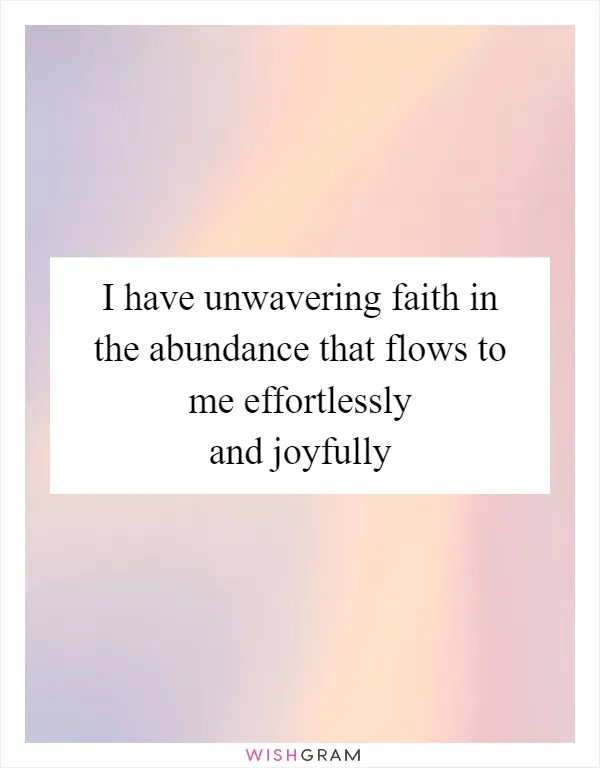 I have unwavering faith in the abundance that flows to me effortlessly and joyfully