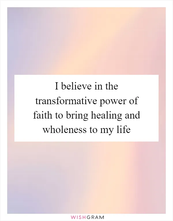 I believe in the transformative power of faith to bring healing and wholeness to my life