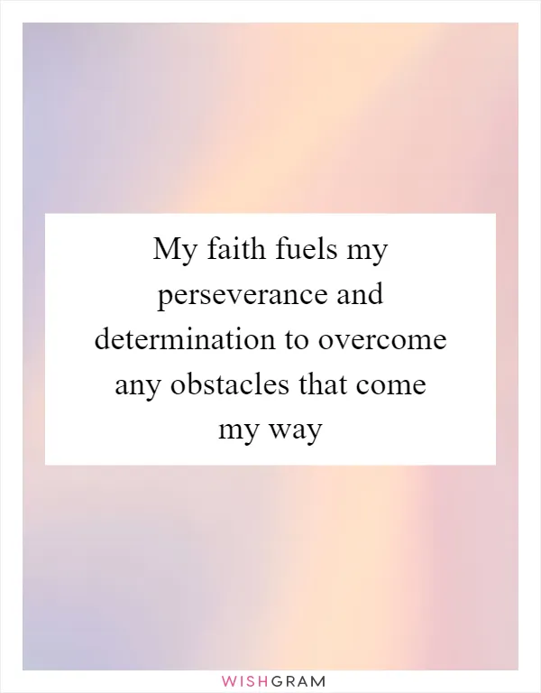 My faith fuels my perseverance and determination to overcome any obstacles that come my way