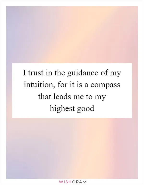 I trust in the guidance of my intuition, for it is a compass that leads me to my highest good