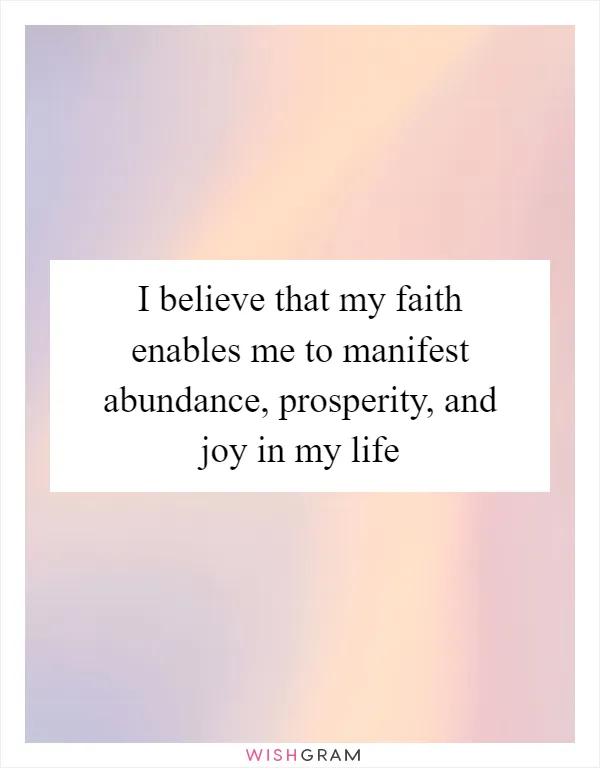I believe that my faith enables me to manifest abundance, prosperity, and joy in my life