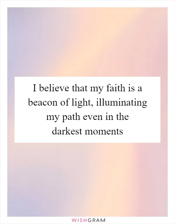 I believe that my faith is a beacon of light, illuminating my path even in the darkest moments