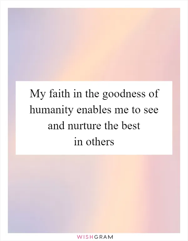 My faith in the goodness of humanity enables me to see and nurture the best in others