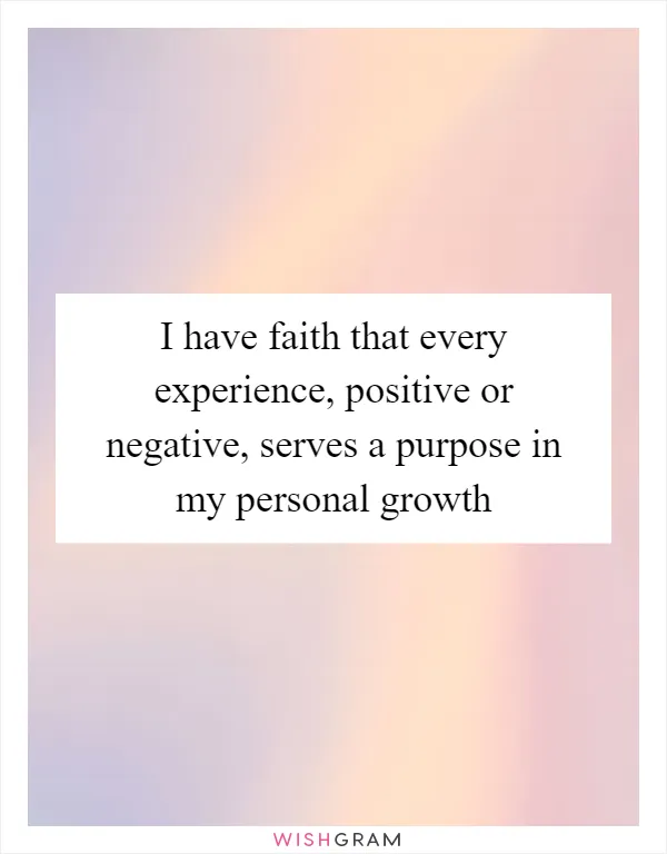 I have faith that every experience, positive or negative, serves a purpose in my personal growth