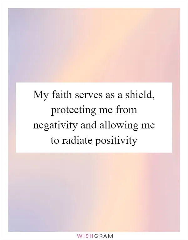 My faith serves as a shield, protecting me from negativity and allowing me to radiate positivity