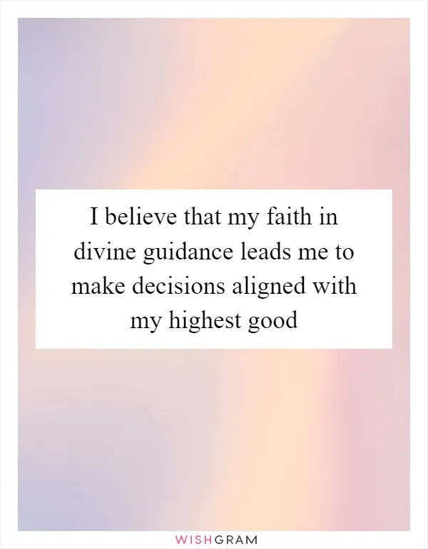 I believe that my faith in divine guidance leads me to make decisions aligned with my highest good