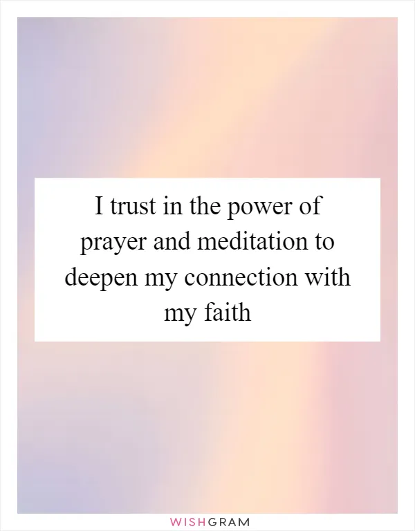 I trust in the power of prayer and meditation to deepen my connection with my faith
