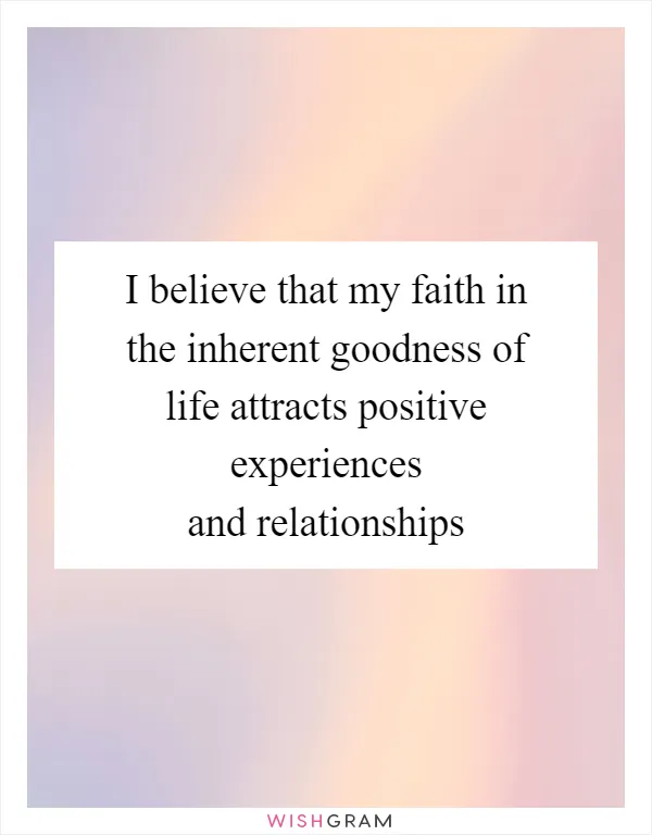 I believe that my faith in the inherent goodness of life attracts positive experiences and relationships
