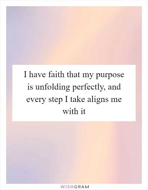 I have faith that my purpose is unfolding perfectly, and every step I take aligns me with it