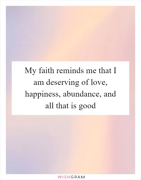 My faith reminds me that I am deserving of love, happiness, abundance, and all that is good