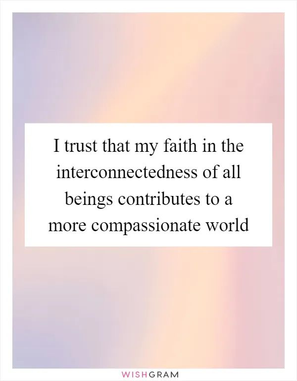 I trust that my faith in the interconnectedness of all beings contributes to a more compassionate world