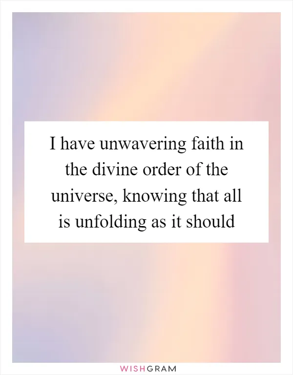 I have unwavering faith in the divine order of the universe, knowing that all is unfolding as it should
