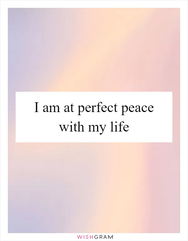 I am at perfect peace with my life