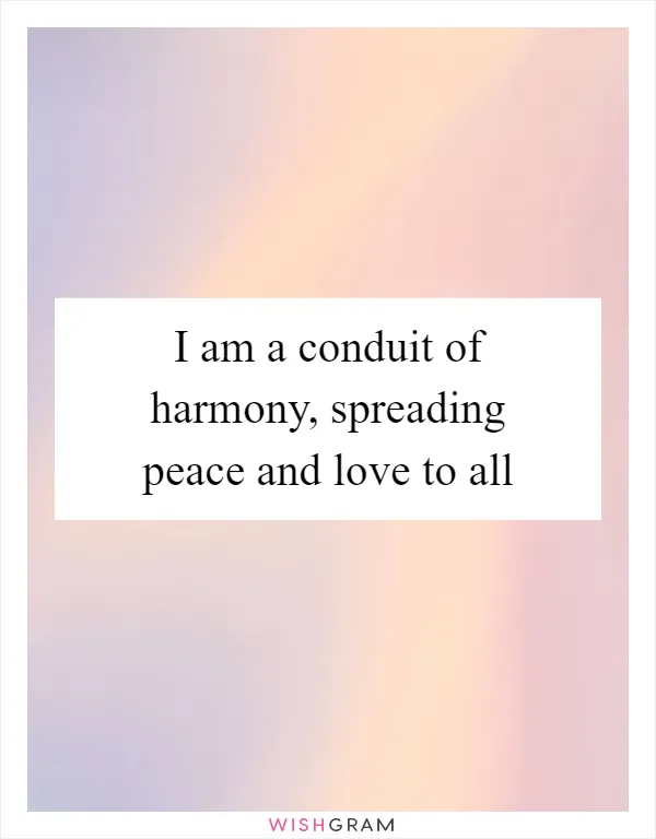 I am a conduit of harmony, spreading peace and love to all