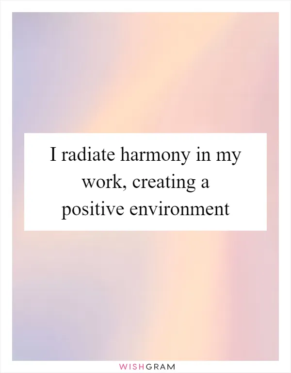I radiate harmony in my work, creating a positive environment
