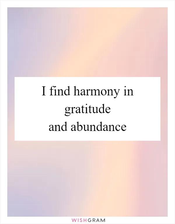 I find harmony in gratitude and abundance