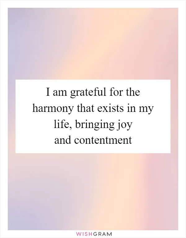 I am grateful for the harmony that exists in my life, bringing joy and contentment