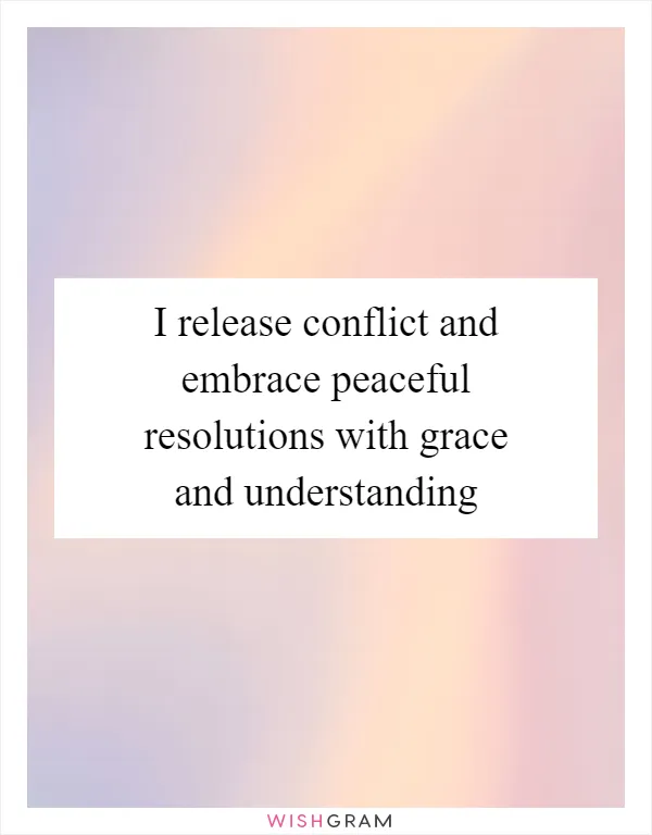 I release conflict and embrace peaceful resolutions with grace and understanding