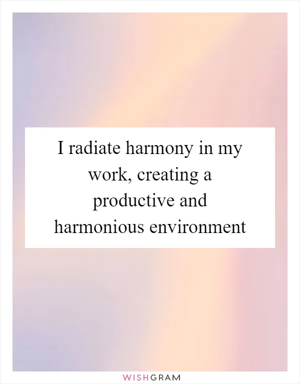 I radiate harmony in my work, creating a productive and harmonious environment