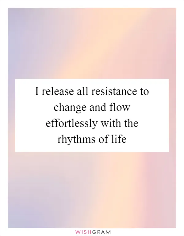 I release all resistance to change and flow effortlessly with the rhythms of life