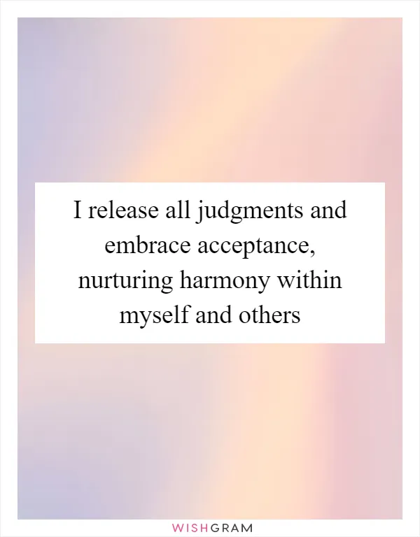 I release all judgments and embrace acceptance, nurturing harmony within myself and others