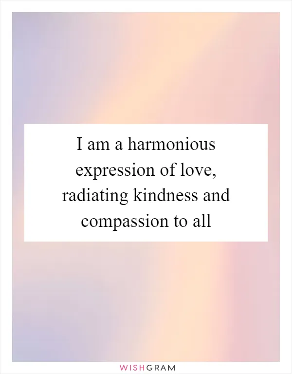 I am a harmonious expression of love, radiating kindness and compassion to all