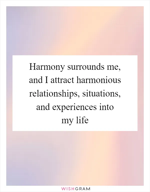 Harmony surrounds me, and I attract harmonious relationships, situations, and experiences into my life