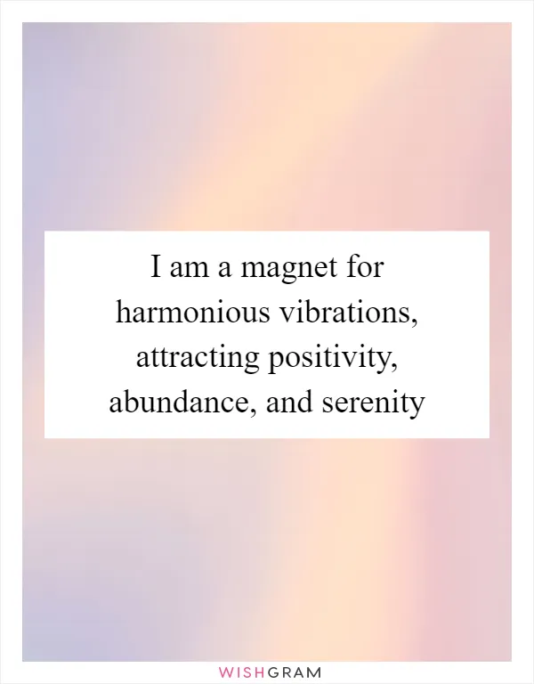 I am a magnet for harmonious vibrations, attracting positivity, abundance, and serenity