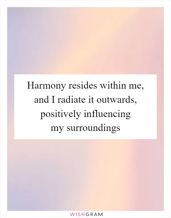 Harmony resides within me, and I radiate it outwards, positively influencing my surroundings