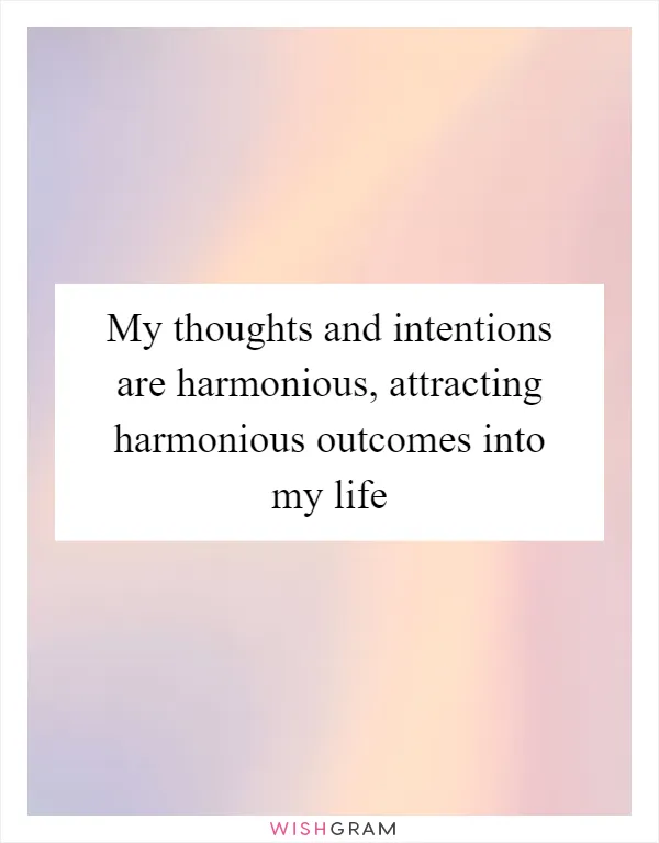 My thoughts and intentions are harmonious, attracting harmonious outcomes into my life