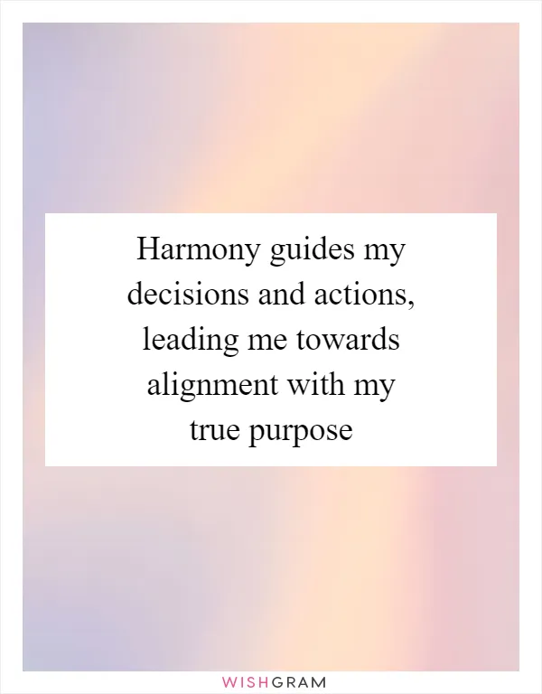 Harmony guides my decisions and actions, leading me towards alignment with my true purpose
