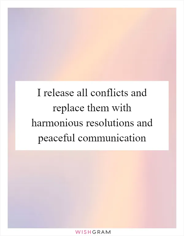 I release all conflicts and replace them with harmonious resolutions and peaceful communication