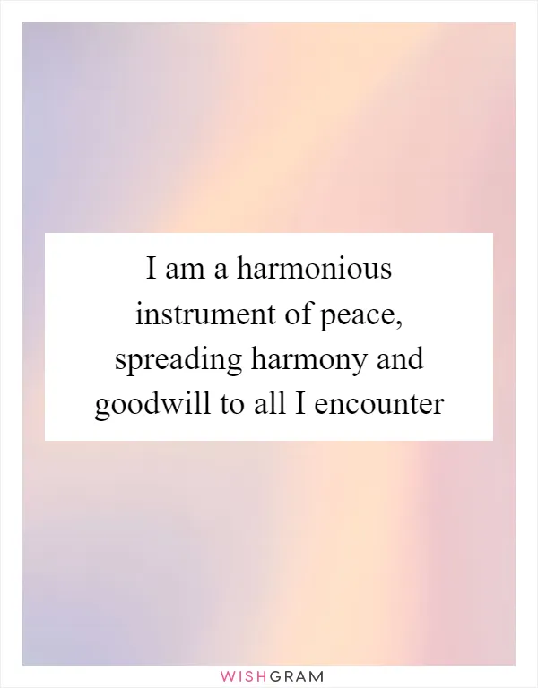 I am a harmonious instrument of peace, spreading harmony and goodwill to all I encounter