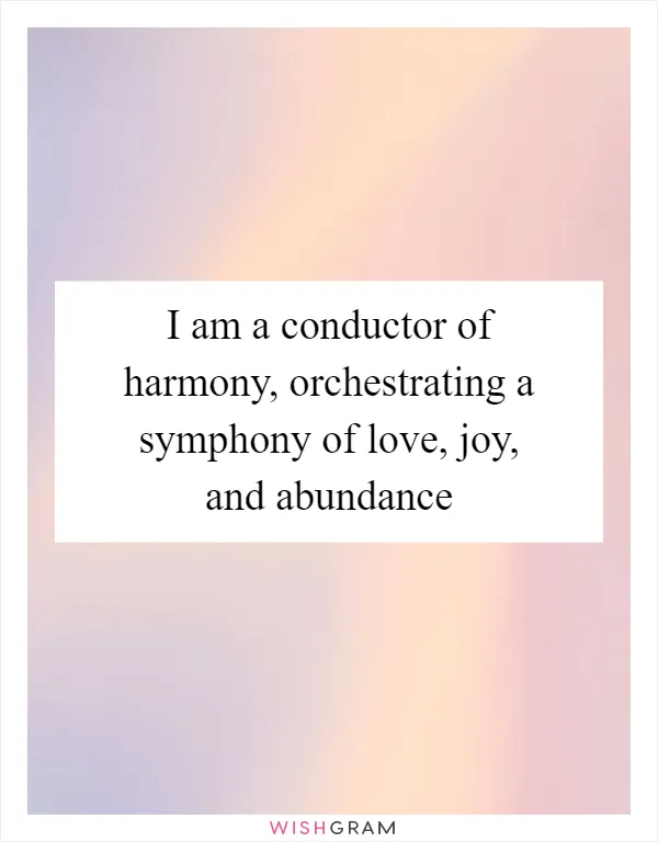 I am a conductor of harmony, orchestrating a symphony of love, joy, and abundance