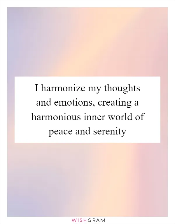 I harmonize my thoughts and emotions, creating a harmonious inner world of peace and serenity