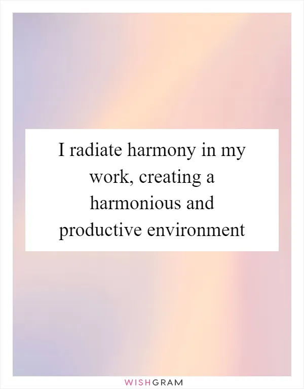 I radiate harmony in my work, creating a harmonious and productive environment