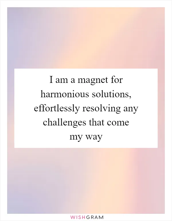 I am a magnet for harmonious solutions, effortlessly resolving any challenges that come my way