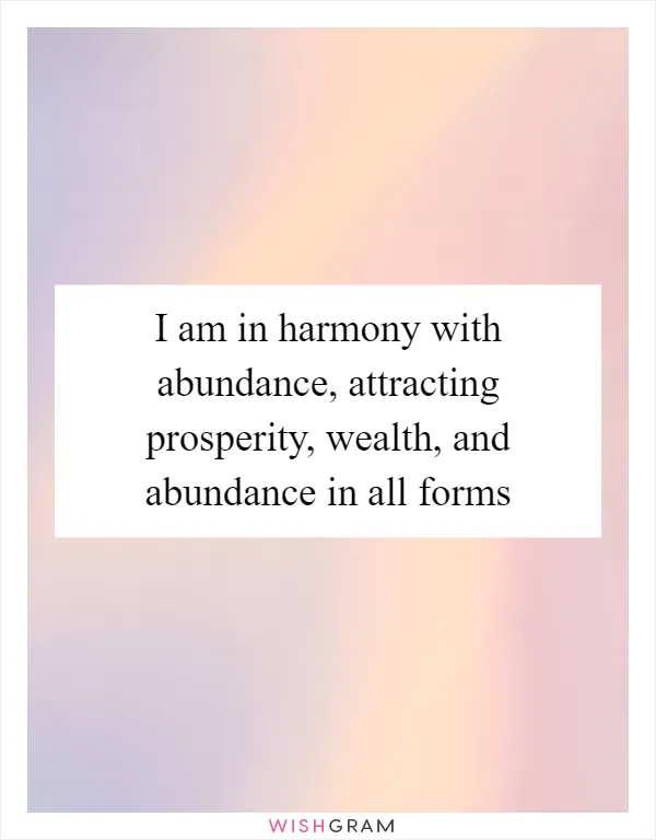 I am in harmony with abundance, attracting prosperity, wealth, and abundance in all forms
