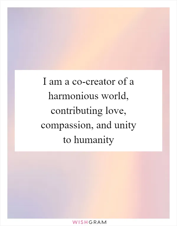 I am a co-creator of a harmonious world, contributing love, compassion, and unity to humanity