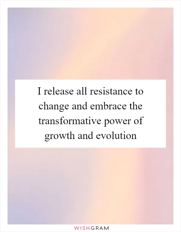 I release all resistance to change and embrace the transformative power of growth and evolution