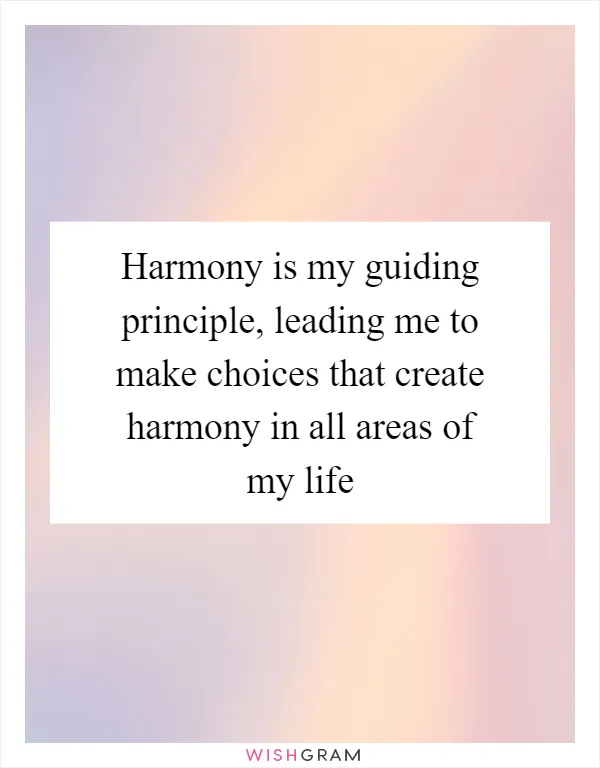 Harmony is my guiding principle, leading me to make choices that create harmony in all areas of my life