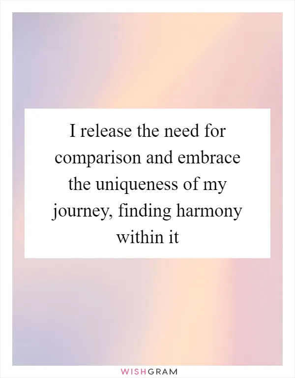 I release the need for comparison and embrace the uniqueness of my journey, finding harmony within it