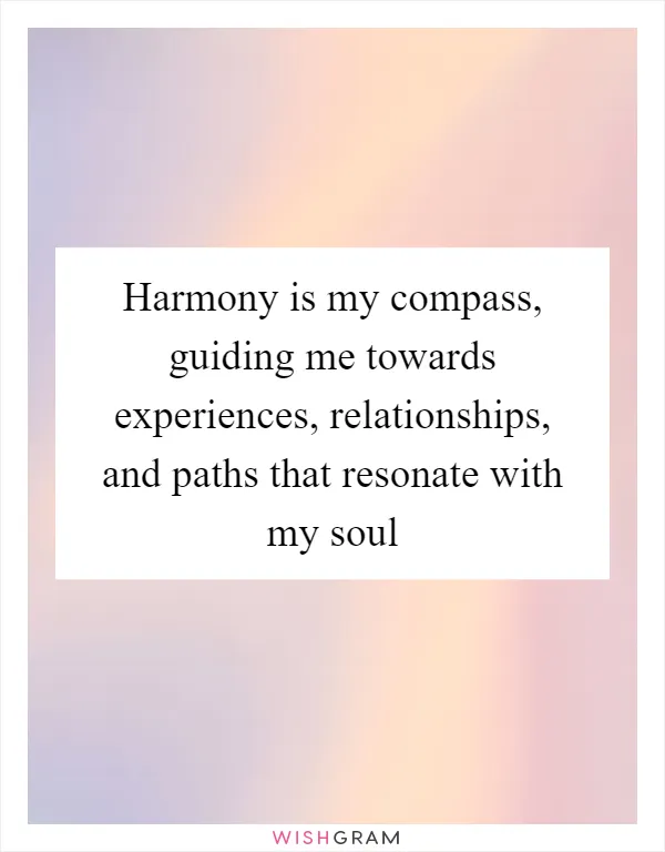 Harmony is my compass, guiding me towards experiences, relationships, and paths that resonate with my soul