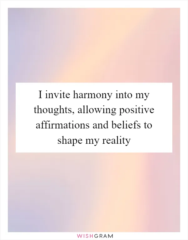 I invite harmony into my thoughts, allowing positive affirmations and beliefs to shape my reality