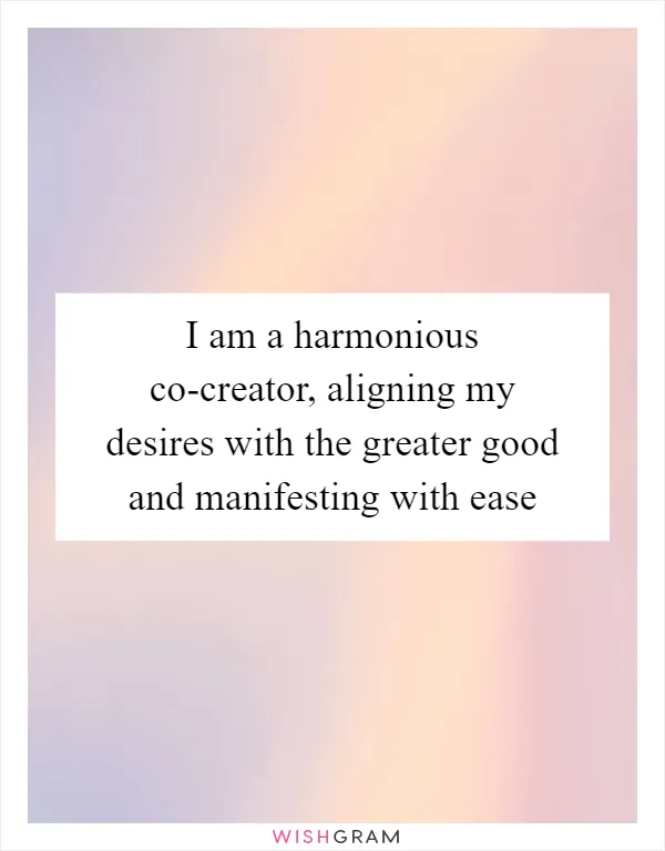 I am a harmonious co-creator, aligning my desires with the greater good and manifesting with ease