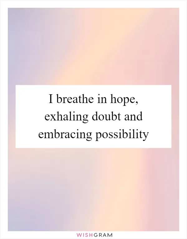 I breathe in hope, exhaling doubt and embracing possibility