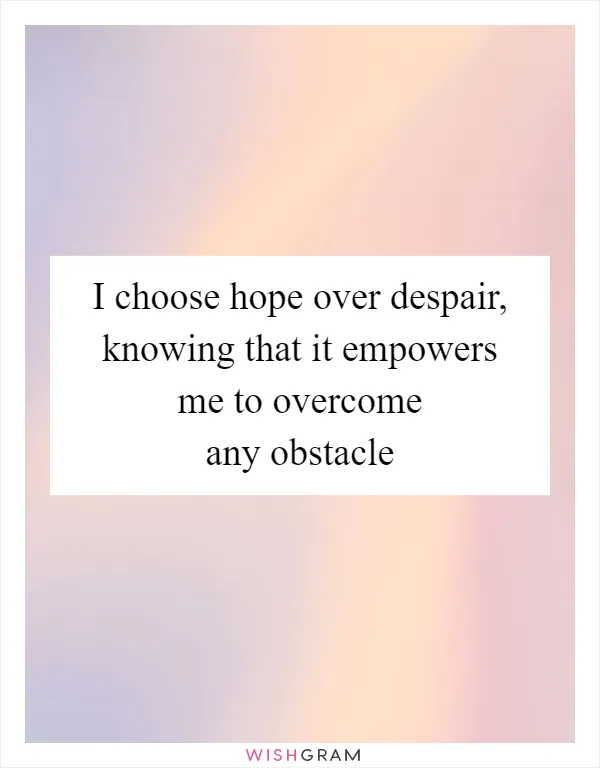 I choose hope over despair, knowing that it empowers me to overcome any obstacle