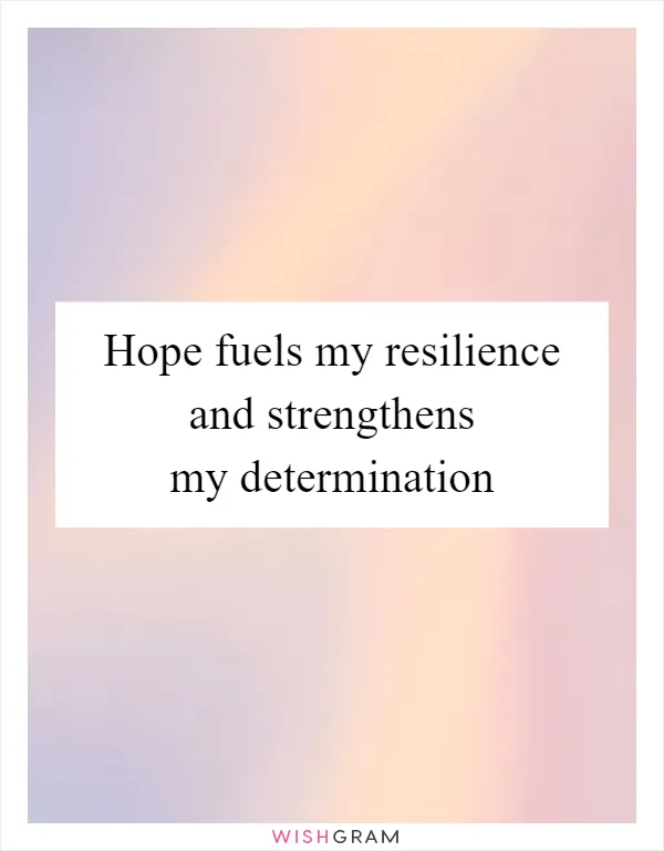 Hope fuels my resilience and strengthens my determination