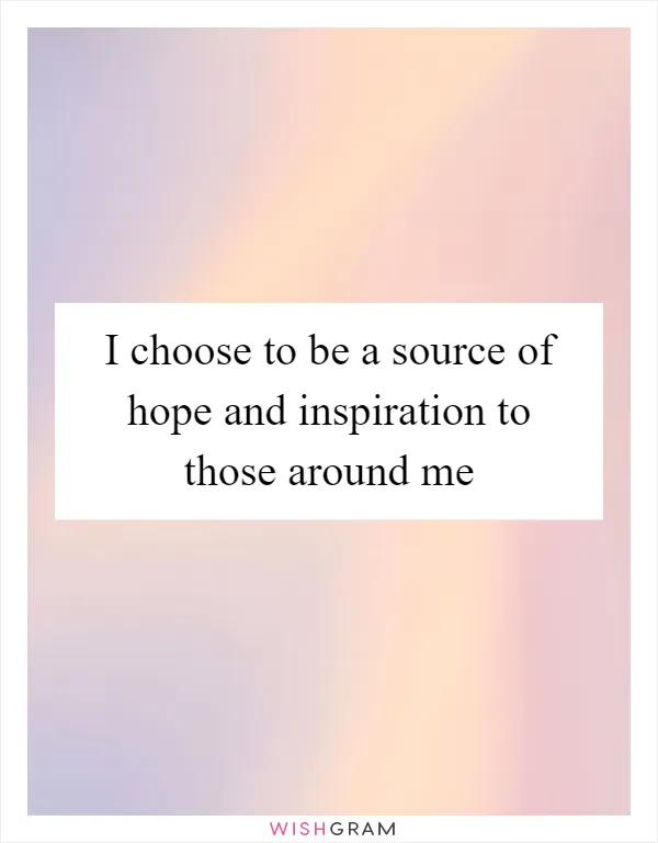 I choose to be a source of hope and inspiration to those around me